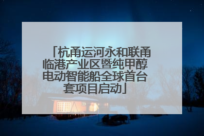杭甬运河永和联甬临港产业区暨纯甲醇电动智能船全球首台套项目启动