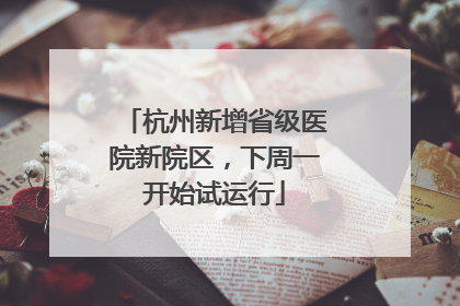 杭州新增省级医院新院区，下周一开始试运行