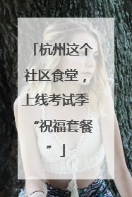 杭州这个社区食堂，上线考试季“祝福套餐”