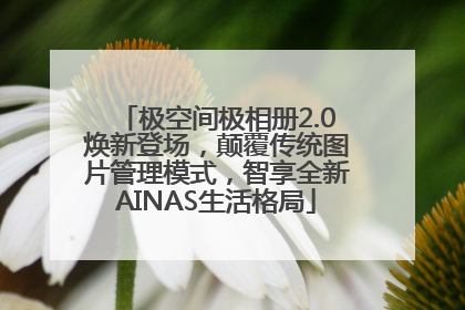 极空间极相册2.0焕新登场，颠覆传统图片管理模式，智享全新AINAS生活格局