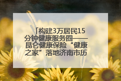 构建3万居民15分钟健康服务圈——昆仑健康保险“健康之家”落地济南市历城区鲍山街道
