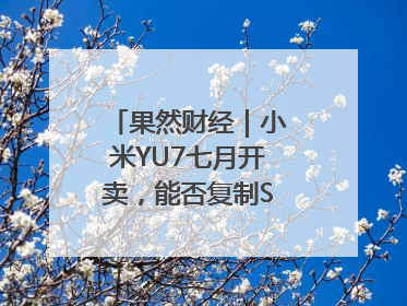 果然财经｜小米YU7七月开卖，能否复制SU7的成功？