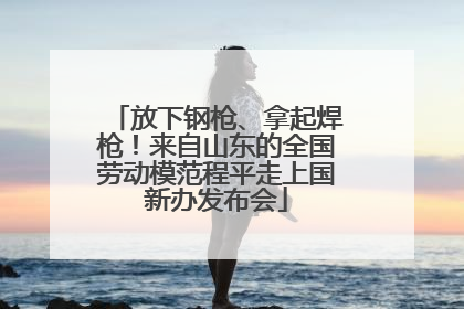 放下钢枪、拿起焊枪！来自山东的全国劳动模范程平走上国新办发布会