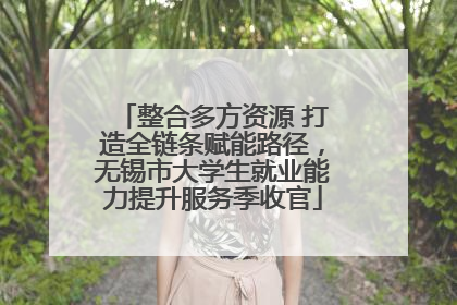 整合多方资源 打造全链条赋能路径，无锡市大学生就业能力提升服务季收官