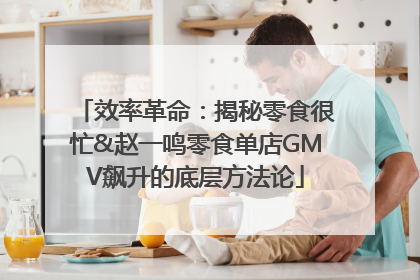 效率革命：揭秘零食很忙&赵一鸣零食单店GMV飙升的底层方法论