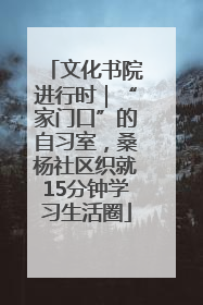 文化书院进行时｜“家门口”的自习室，桑杨社区织就15分钟学习生活圈