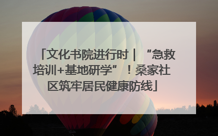 文化书院进行时｜“急救培训+基地研学”！桑家社区筑牢居民健康防线