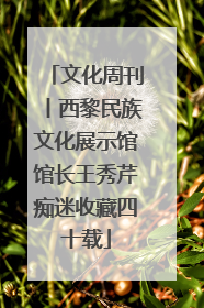 文化周刊丨西黎民族文化展示馆馆长王秀芹痴迷收藏四十载