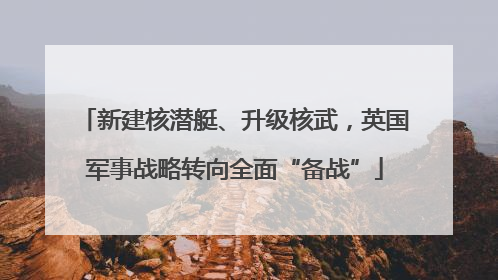 新建核潜艇、升级核武，英国军事战略转向全面“备战”