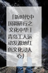 新时代中国调研行之文化中华丨青岛工人运动发源地红色文化浸人心