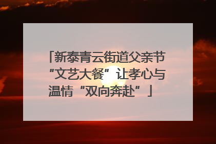 新泰青云街道父亲节“文艺大餐”让孝心与温情“双向奔赴”