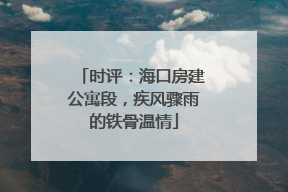 时评：海口房建公寓段，疾风骤雨的铁骨温情