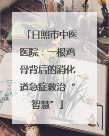 日照市中医医院：一根鸡骨背后的消化道急症救治“智慧”