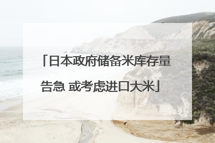 日本政府储备米库存量告急 或考虑进口大米