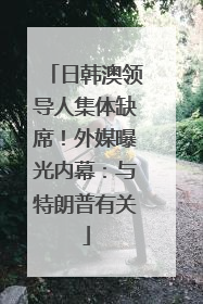 日韩澳领导人集体缺席！外媒曝光内幕：与特朗普有关