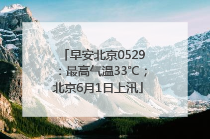 早安北京0529：最高气温33℃；北京6月1日上汛