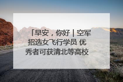 早安，你好｜空军招选女飞行学员 优秀者可获清北等高校“双学籍”