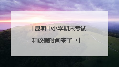 昆明中小学期末考试和放假时间来了→