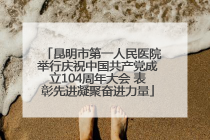 昆明市第一人民医院举行庆祝中国共产党成立104周年大会 表彰先进凝聚奋进力量