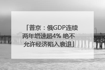 普京：俄GDP连续两年增速超4% 绝不允许经济陷入衰退