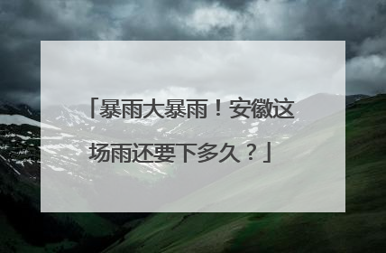 暴雨大暴雨！安徽这场雨还要下多久？