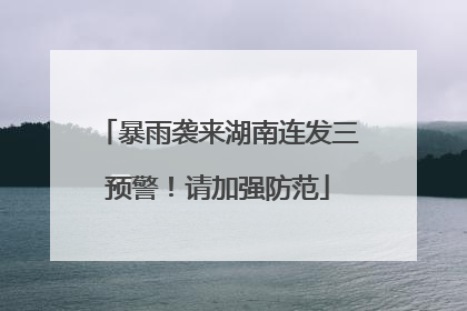 暴雨袭来湖南连发三预警！请加强防范