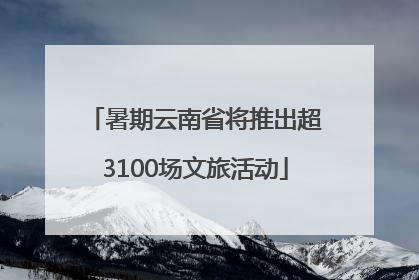 暑期云南省将推出超3100场文旅活动