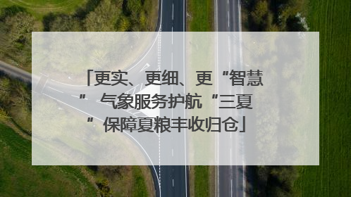 更实、更细、更“智慧” 气象服务护航“三夏”保障夏粮丰收归仓
