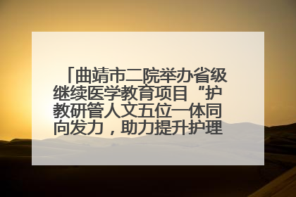 曲靖市二院举办省级继续医学教育项目“护教研管人文五位一体同向发力，助力提升护理效能学习班”