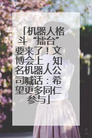 机器人格斗“擂台”要来了！文博会上，知名机器人公司喊话：希望更多同仁参与