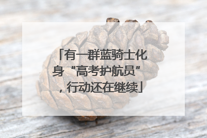 有一群蓝骑士化身“高考护航员”，行动还在继续