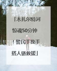 木扎尔特河惊魂50分钟！警民手挽手搭人链救援