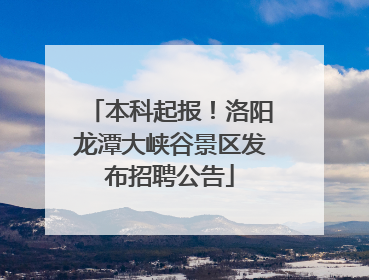 本科起报！洛阳龙潭大峡谷景区发布招聘公告