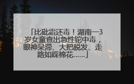 比砒霜还毒！湖南一3岁女童查出急性铊中毒，眼神呆滞、大把脱发、走路如踩棉花……