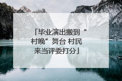 毕业演出搬到“村晚”舞台 村民来当评委打分