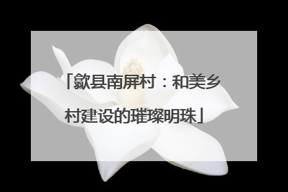 歙县南屏村：和美乡村建设的璀璨明珠