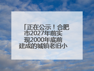 正在公示！合肥市2027年前实现2000年底前建成的城镇老旧小区“应改尽改”
