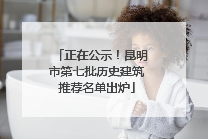 正在公示！昆明市第七批历史建筑推荐名单出炉