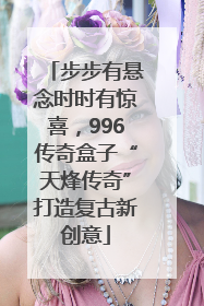 步步有悬念时时有惊喜，996传奇盒子“天烽传奇”打造复古新创意