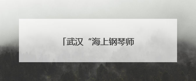 武汉“海上钢琴师”，火上热搜！