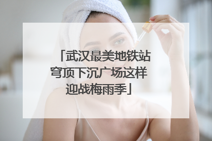 武汉最美地铁站穹顶下沉广场这样迎战梅雨季