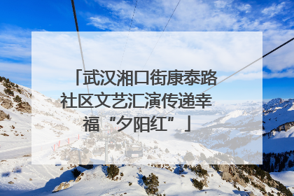 武汉湘口街康泰路社区文艺汇演传递幸福“夕阳红”