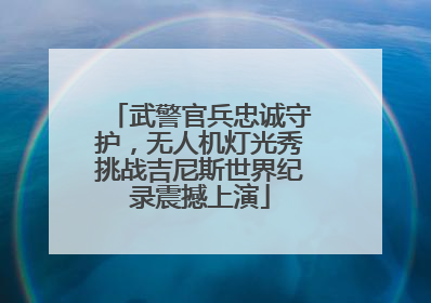 武警官兵忠诚守护，无人机灯光秀挑战吉尼斯世界纪录震撼上演