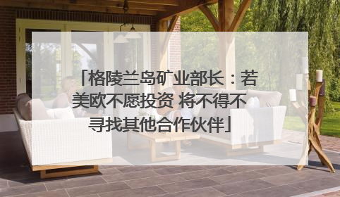 格陵兰岛矿业部长：若美欧不愿投资 将不得不寻找其他合作伙伴