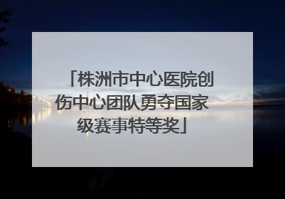 株洲市中心医院创伤中心团队勇夺国家级赛事特等奖