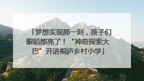 梦想实现那一刻，孩子们眼睛都亮了！“神奇探索大巴”开进桐庐乡村小学