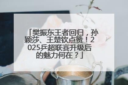 樊振东王者回归，孙颖莎、王楚钦点赞！2025乒超联赛升级后的魅力何在？