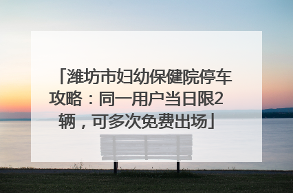 潍坊市妇幼保健院停车攻略：同一用户当日限2辆，可多次免费出场