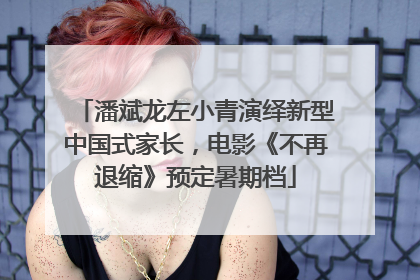 潘斌龙左小青演绎新型中国式家长，电影《不再退缩》预定暑期档