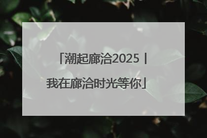 潮起廊洽2025丨我在廊洽时光等你